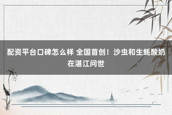 配资平台口碑怎么样 全国首创！沙虫和生蚝酸奶在湛江问世