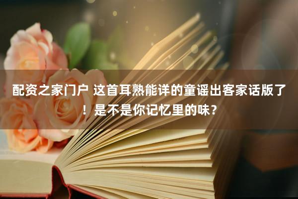 配资之家门户 这首耳熟能详的童谣出客家话版了!是不是你记忆里的味?