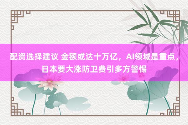 配资选择建议 金额或达十万亿，AI领域是重点，日本要大涨防卫费引多方警惕