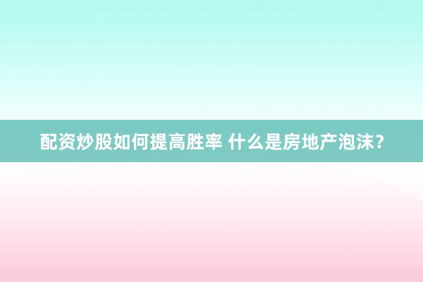 配资炒股如何提高胜率 什么是房地产泡沫?