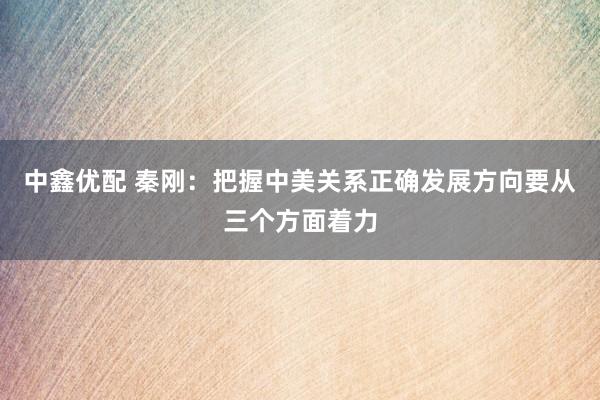 中鑫优配 秦刚：把握中美关系正确发展方向要从三个方面着力