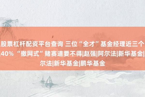 股票杠杆配资平台查询 三位“全才”基金经理近三个月回撤超40% “撒网式”赌赛道要不得|赵强|阿尔法|新华基金|鹏华基金