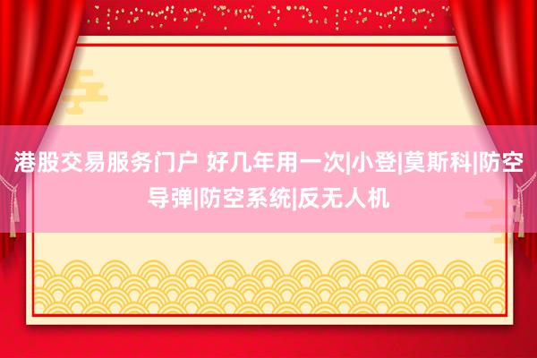港股交易服务门户 好几年用一次|小登|莫斯科|防空导弹|防空系统|反无人机