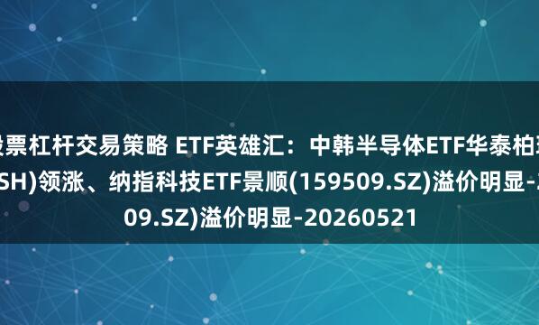 股票杠杆交易策略 ETF英雄汇：中韩半导体ETF华泰柏瑞(513310.SH)领涨、纳指科技ETF景顺(159509.SZ)溢价明显-20260521