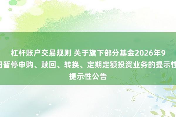杠杆账户交易规则 关于旗下部分基金2026年9月7日暂停申购、赎回、转换、定期定额投资业务的提示性公告