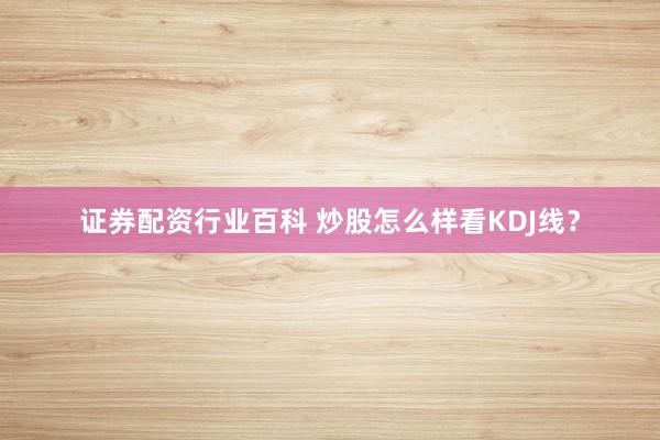 证券配资行业百科 炒股怎么样看KDJ线？