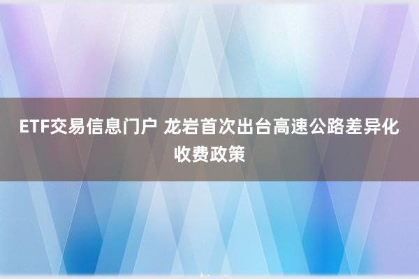 ETF交易信息门户 龙岩首次出台高速公路差异化收费政策