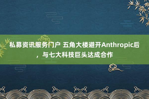 私募资讯服务门户 五角大楼避开Anthropic后，与七大科技巨头达成合作