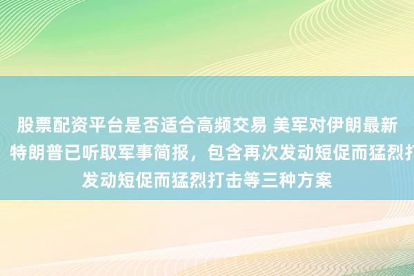 股票配资平台是否适合高频交易 美军对伊朗最新打击计划曝光，特朗普已听取军事简报，包含再次发动短促而猛烈打击等三种方案