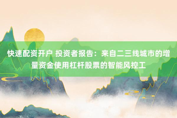快速配资开户 投资者报告：来自二三线城市的增量资金使用杠杆股票的智能风控工