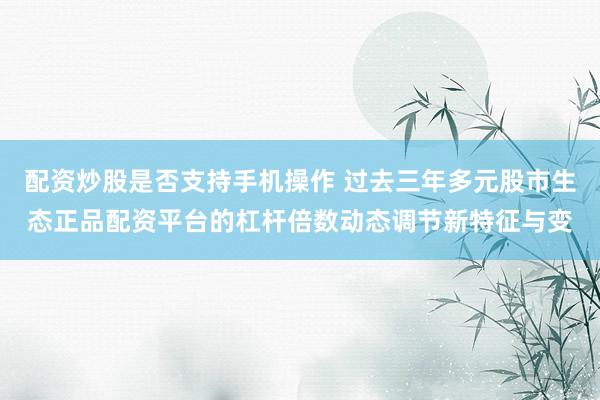 配资炒股是否支持手机操作 过去三年多元股市生态正品配资平台的杠杆倍数动态调节新特征与变