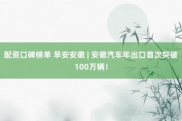 配资口碑榜单 早安安徽 | 安徽汽车年出口首次突破100万辆！