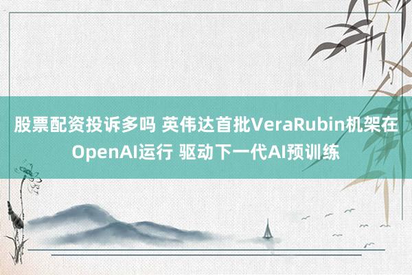 股票配资投诉多吗 英伟达首批VeraRubin机架在OpenAI运行 驱动下一代AI预训练