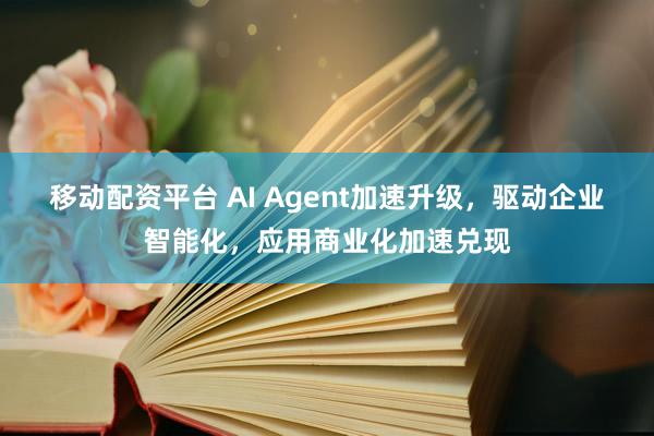 移动配资平台 AI Agent加速升级，驱动企业智能化，应用商业化加速兑现