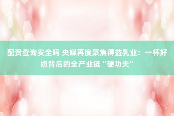 配资查询安全吗 央媒再度聚焦得益乳业：一杯好奶背后的全产业链“硬功夫”