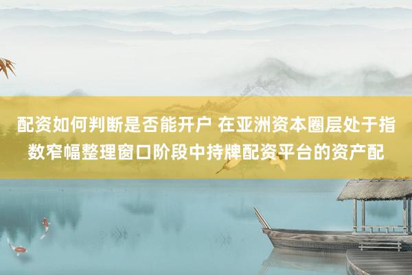 配资如何判断是否能开户 在亚洲资本圈层处于指数窄幅整理窗口阶段中持牌配资平台的资产配