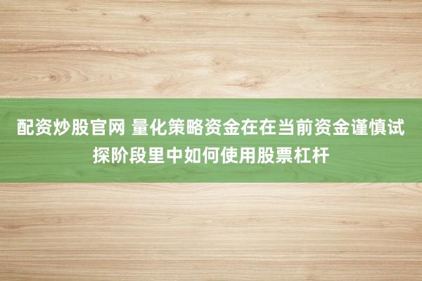 配资炒股官网 量化策略资金在在当前资金谨慎试探阶段里中如何使用股票杠杆