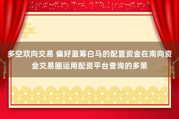 多空双向交易 偏好蓝筹白马的配置资金在南向资金交易圈运用配资平台查询的多策