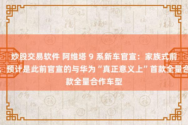 炒股交易软件 阿维塔 9 系新车官宣：家族式前脸造型，预计是此前官宣的与华为“真正意义上”首款全量合作车型