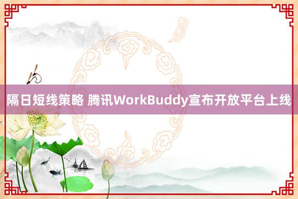 隔日短线策略 腾讯WorkBuddy宣布开放平台上线