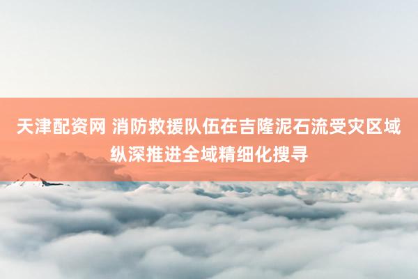 天津配资网 消防救援队伍在吉隆泥石流受灾区域纵深推进全域精细化搜寻