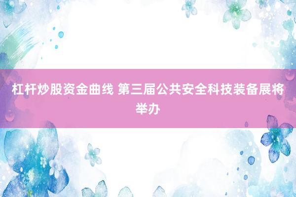 杠杆炒股资金曲线 第三届公共安全科技装备展将举办