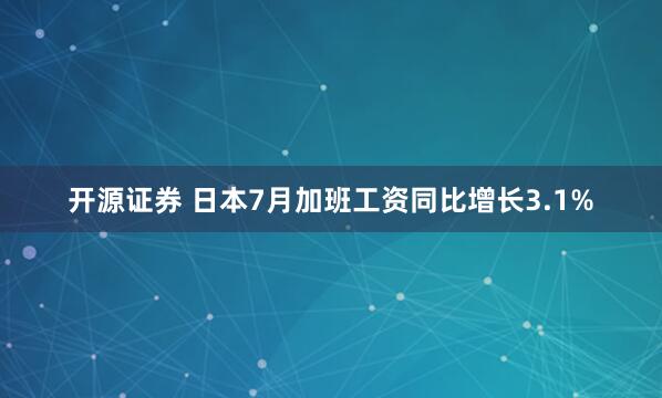 开源证券 日本7月加班工资同比增长3.1%