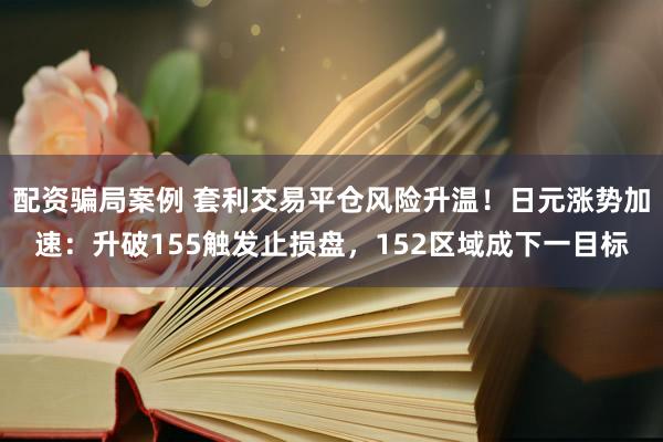 配资骗局案例 套利交易平仓风险升温！日元涨势加速：升破155触发止损盘，152区域成下一目标