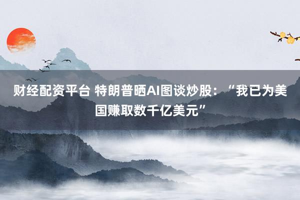 财经配资平台 特朗普晒AI图谈炒股：“我已为美国赚取数千亿美元”