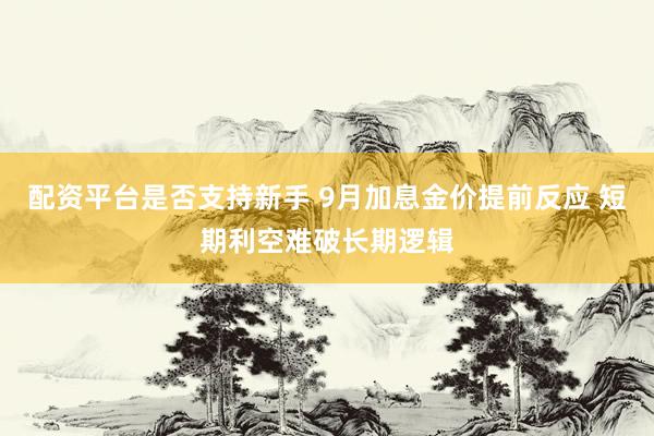 配资平台是否支持新手 9月加息金价提前反应 短期利空难破长期逻辑