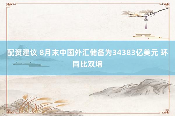配资建议 8月末中国外汇储备为34383亿美元 环同比双增