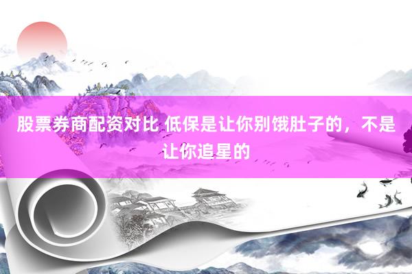 股票券商配资对比 低保是让你别饿肚子的，不是让你追星的