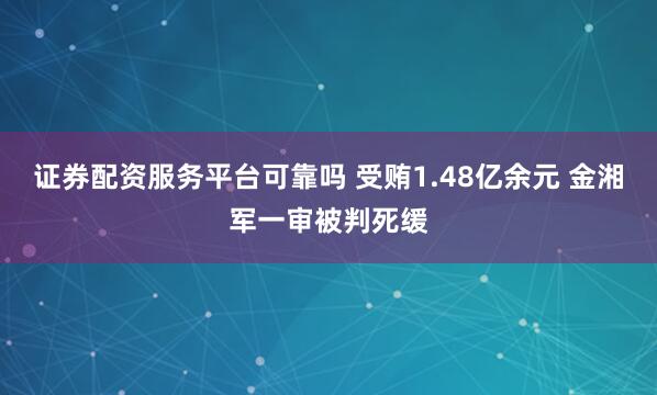 证券配资服务平台可靠吗 受贿1.48亿余元 金湘军一审被判死缓