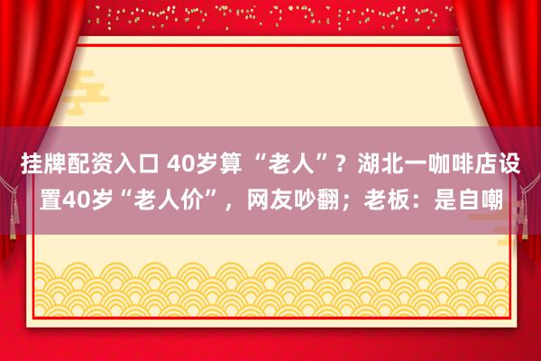 挂牌配资入口 40岁算 “老人”？湖北一咖啡店设置40岁“老人价”，网友吵翻；老板：是自嘲