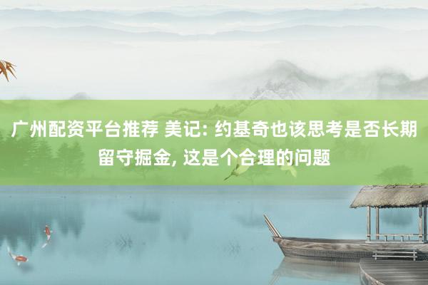 广州配资平台推荐 美记: 约基奇也该思考是否长期留守掘金, 这是个合理的问题