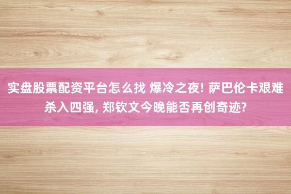 实盘股票配资平台怎么找 爆冷之夜! 萨巴伦卡艰难杀入四强, 郑钦文今晚能否再创奇迹?