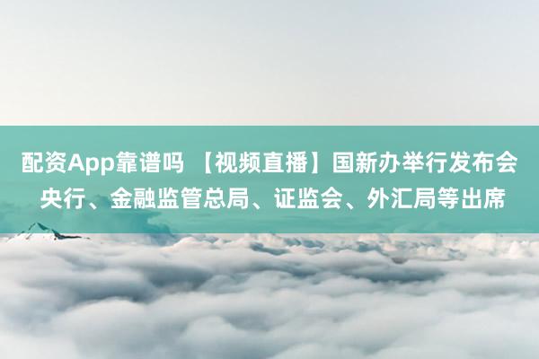 配资App靠谱吗 【视频直播】国新办举行发布会 央行、金融监管总局、证监会、外汇局等出席