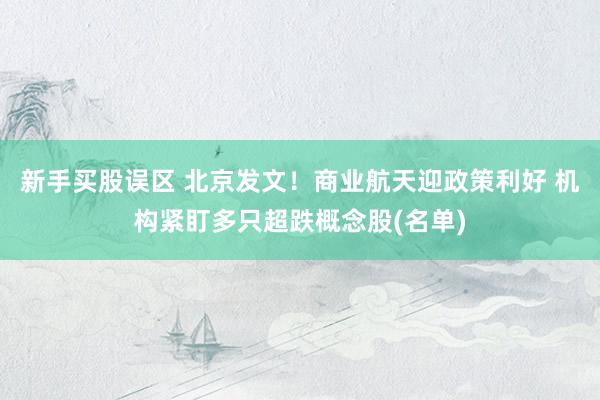 新手买股误区 北京发文！商业航天迎政策利好 机构紧盯多只超跌概念股(名单)