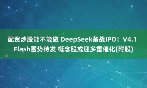 配资炒股能不能做 DeepSeek备战IPO！V4.1 Flash蓄势待发 概念股或迎多重催化(附股)