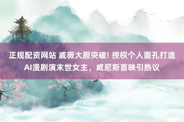 正规配资网站 戚薇大胆突破! 授权个人面孔打造AI漫剧演末世女主，威尼斯首映引热议