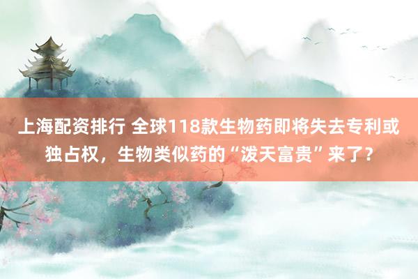 上海配资排行 全球118款生物药即将失去专利或独占权，生物类似药的“泼天富贵”来了？