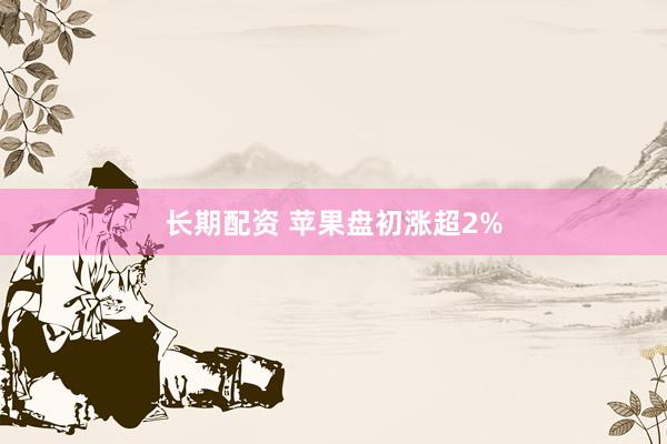 长期配资 苹果盘初涨超2%