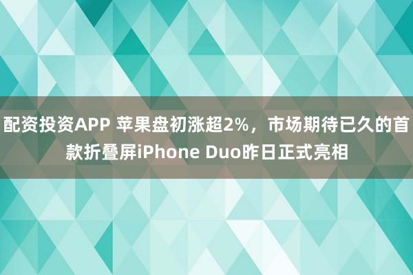 配资投资APP 苹果盘初涨超2%，市场期待已久的首款折叠屏iPhone Duo昨日正式亮相