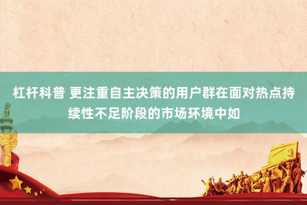 杠杆科普 更注重自主决策的用户群在面对热点持续性不足阶段的市场环境中如