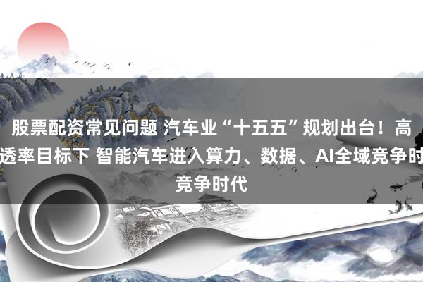 股票配资常见问题 汽车业“十五五”规划出台！高渗透率目标下 智能汽车进入算力、数据、AI全域竞争时代
