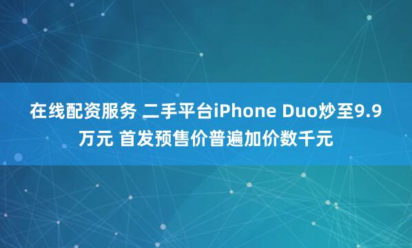在线配资服务 二手平台iPhone Duo炒至9.9万元 首发预售价普遍加价数千元