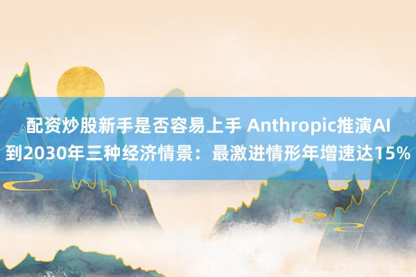 配资炒股新手是否容易上手 Anthropic推演AI到2030年三种经济情景：最激进情形年增速达15%