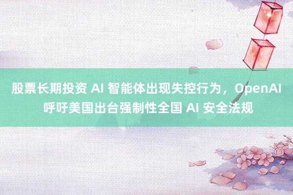 股票长期投资 AI 智能体出现失控行为，OpenAI 呼吁美国出台强制性全国 AI 安全法规