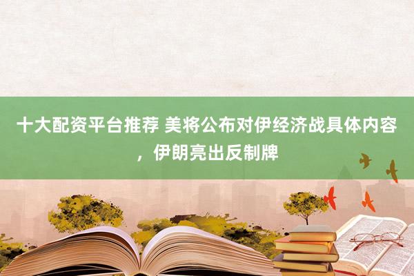 十大配资平台推荐 美将公布对伊经济战具体内容，伊朗亮出反制牌