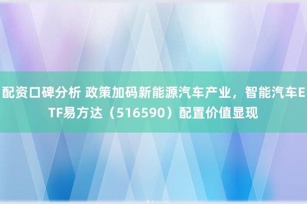 配资口碑分析 政策加码新能源汽车产业，智能汽车ETF易方达（516590）配置价值显现